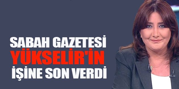 Sabah Gazetesi Yükselir'in işine son verdi