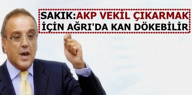 Sakık: AKP vekil çıkarmak için Ağrı'da kan dökebilir