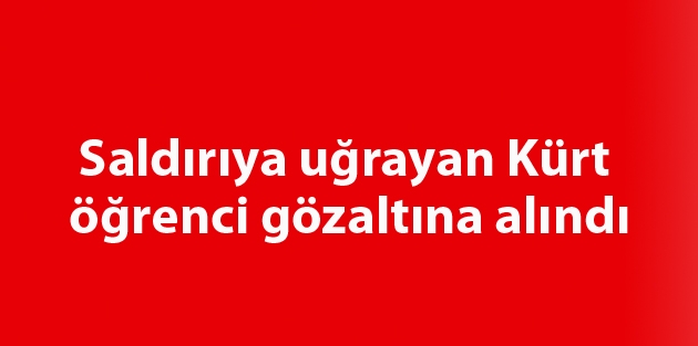 Saldırıya uğrayan Kürt öğrenci gözaltına alındı