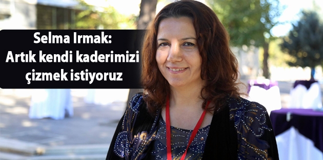 Selma Irmak: Artık kendi kaderimizi çizmek istiyoruz