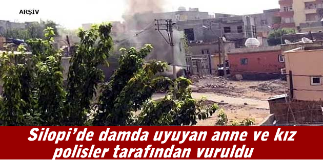 Silopi’de damda uyuyan anne ve kız polisler tarafından vuruldu