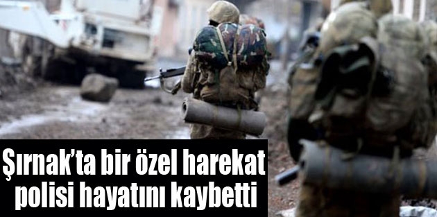 Şırnak’ta bir özel harekat polisi hayatını kaybetti