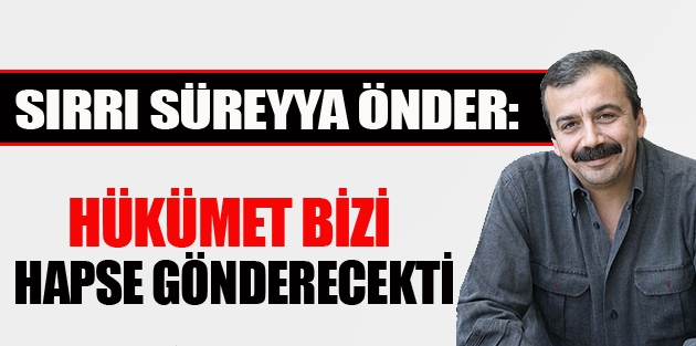 Sırrı Süreyya Önder: Hükümet bizi hapse gönderecekti