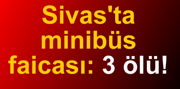 Sivas'ta minibüs faicası: 3 ölü!