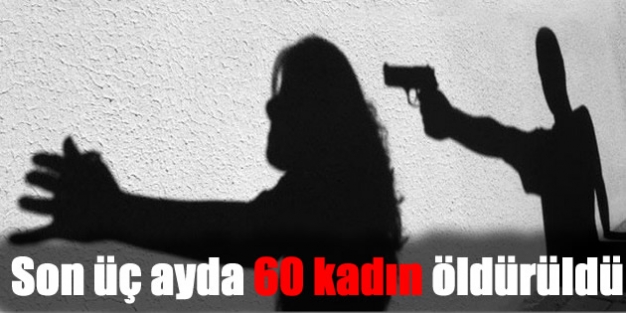 Son üç ayda 60 kadın öldürüldü