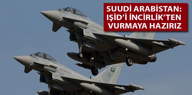 Suudi Arabistan: IŞİD’i İncirlik’ten vurmaya hazırız