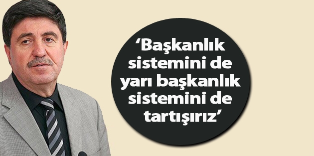 Tan: Başkanlık sistemini de yarı başkanlık sistemini de tartışırız