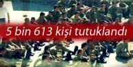  5 bin 613 kişi tutuklandı