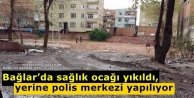 Bağlar’da sağlık ocağı yıkıldı, yerine polis...