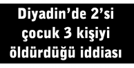 Diyadin’de 2’si çocuk 3 kişiyi öldürdüğü...