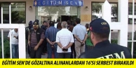 Eğitim Sen’de gözaltına alınanlardan 16'sı...