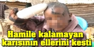 Hamile kalamayan karısının ellerini kesti