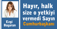 Hayır, halk size o yetkiyi vermedi Sayın Cumhurbaşkanı