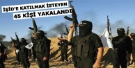 IŞİD'e katılmak isteyen 45 kişi Yakalandı