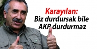 Karayılan: Biz durdursak bile AKP durdurmaz