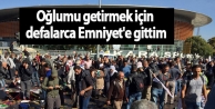 Oğlumu getirmek için defalarca Emniyet'e gittim