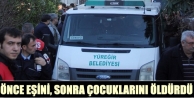 Önce Eşini, Sonra Çocuklarını Öldürdü