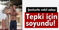 Şanlıurfa vekil adayı tepki için soyundu