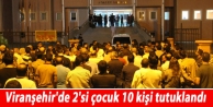 Viranşehir'de 2'si çocuk 10 kişi tutuklandı