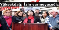 Yüksekdağ: İzin vermeyeceğiz