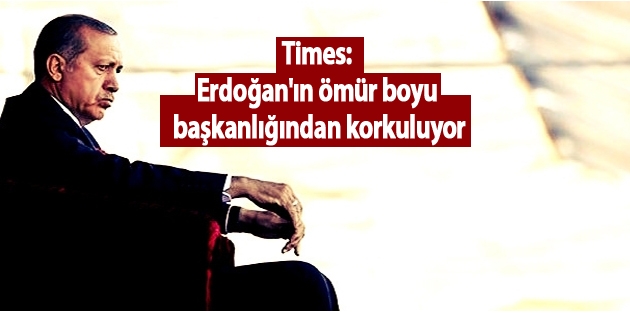 Times: Erdoğan'ın ömür boyu başkanlığından korkuluyor