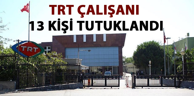 TRT çalışanı 13 kişi tutuklandı