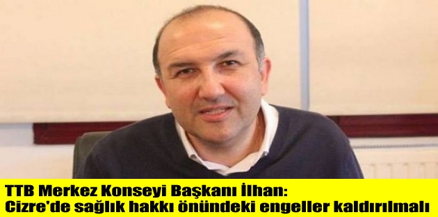 TTB Merkez Konseyi Başkanı İlhan: Cizre'de sağlık hakkı önündeki engeller kaldırılmalı