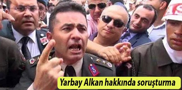 Yarbay Alkan hakkında soruşturma