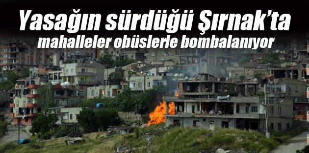 Yasağın sürdüğü Şırnak’ta mahalleler obüslerle bombalanıyor