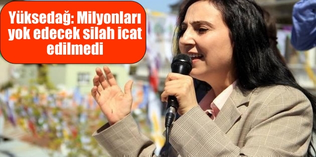 Yüksedağ: Milyonları yok edecek silah icat edilmedi