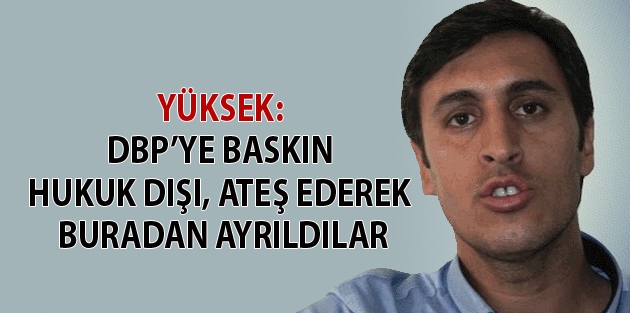 Yüksek: DBP’ye baskın hukuk dışı, ateş ederek buradan ayrıldılar