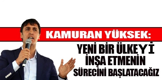 Yüksek, Yeni Bir Ülkeyi İnşa Etmenin Sürecini Başlatacağız