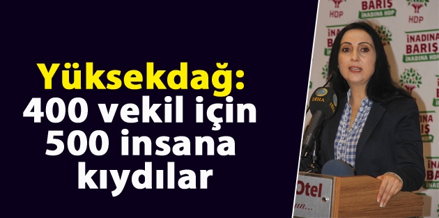 Yüksekdağ: 400 vekil için 500 insana kıydılar