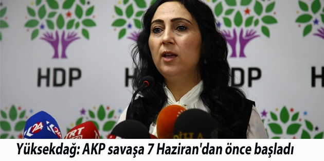 Yüksekdağ: AKP savaşa 7 Haziran'dan önce başladı