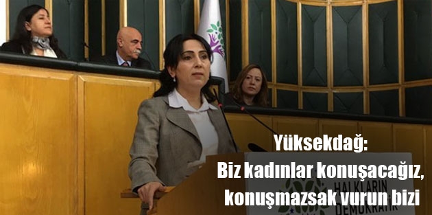 Yüksekdağ: Biz kadınlar konuşacağız, konuşmazsak vurun bizi