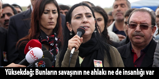 Yüksekdağ: Bunların savaşının ne ahlakı ne de insanlığı var