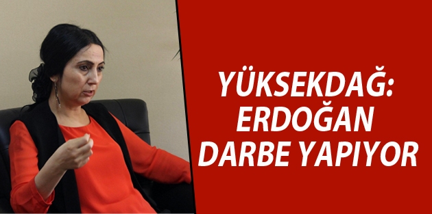 Yüksekdağ: Erdoğan darbe yapıyor