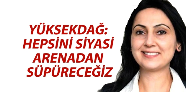 Yüksekdağ: Hepsini siyasi arenadan süpüreceğiz