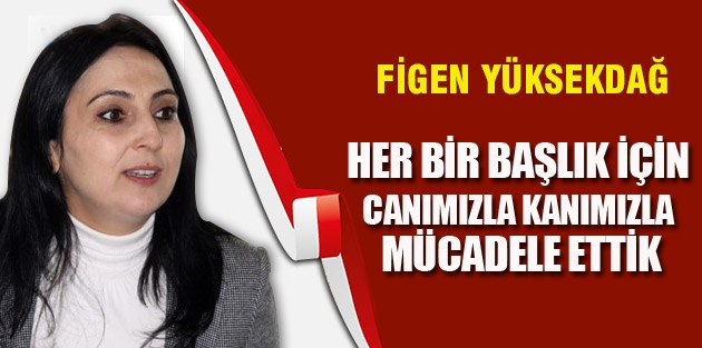 Yüksekdağ: Her bir başlık için canımızla, kanımızla mücadele ettik