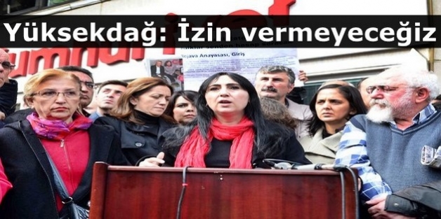 Yüksekdağ: İzin vermeyeceğiz