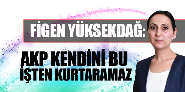 Yüksekdağ: ‘Kınıyorum‘ diyerek AKP kendini bu işten kurtaramaz