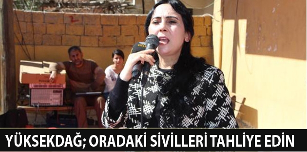 Yüksekdağ; Oradaki sivilleri tahliye edin