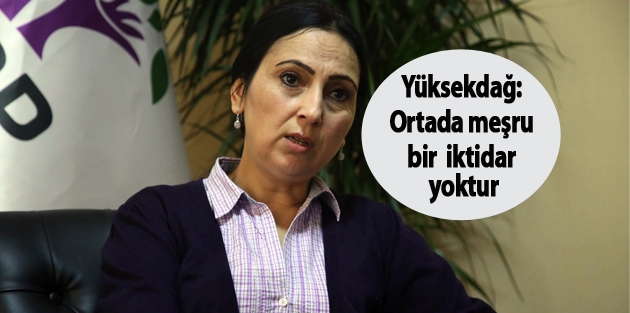 Yüksekdağ: Ortada meşru bir iktidar yoktur