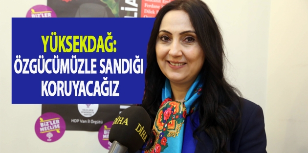 Yüksekdağ: Özgücümüzle sandığı koruyacağız