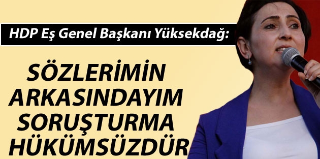 Yüksekdağ: Sözlerimin arkasındayım, soruşturma hükümsüzdür