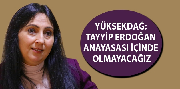 Yüksekdağ: Tayyip Erdoğan Anayasası içinde olmayacağız