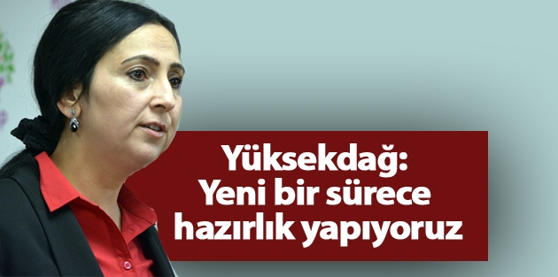 Yüksekdağ: Yeni bir sürece hazırlık yapıyoruz