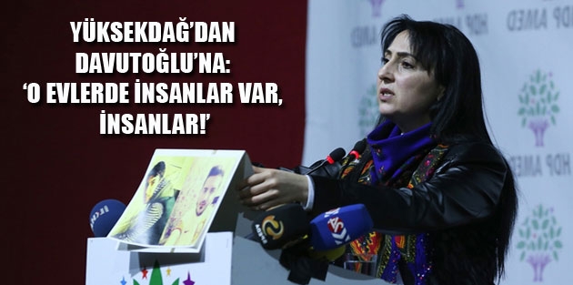 Yüksekdağ’dan Davutoğlu’na: ‘O evlerde insanlar var, insanlar!’