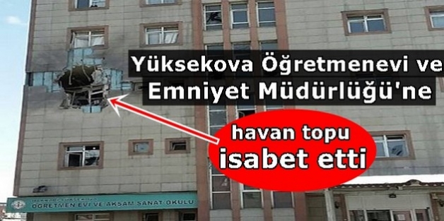 Yüksekova Öğretmenevi ve Emniyet Müdürlüğü'ne havan topu isabet etti