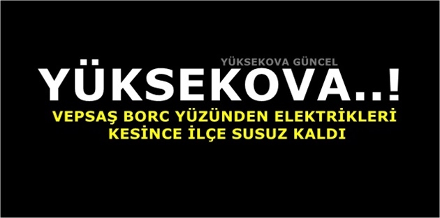 Yüksekova..! VEPSAŞ Borc Yüzünden Elektrikleri Kesince İlçe Susuz Kaldı